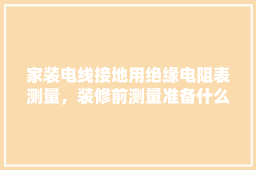 家装电线接地用绝缘电阻表测量，装修前测量准备什么工具。 家装电线接地用绝缘电阻表测量，装修前测量准备什么工具。 买房须知