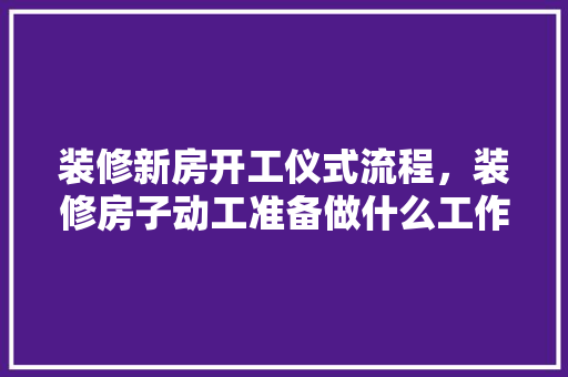 装修新房开工仪式流程，装修房子动工准备做什么工作。 装修新房开工仪式流程，装修房子动工准备做什么工作。 二手房