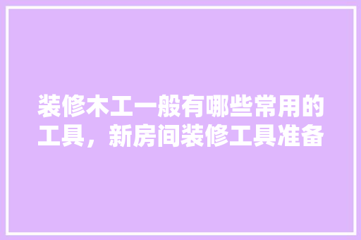 装修木工一般有哪些常用的工具，新房间装修工具准备什么东西。 装修木工一般有哪些常用的工具，新房间装修工具准备什么东西。 装修知识