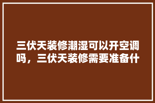 三伏天装修潮湿可以开空调吗，三伏天装修需要准备什么材料。 三伏天装修潮湿可以开空调吗，三伏天装修需要准备什么材料。 二手房