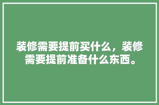装修需要提前买什么，装修需要提前准备什么东西。 装修需要提前买什么，装修需要提前准备什么东西。 家居设计