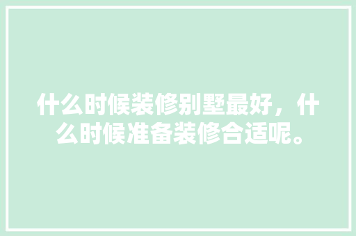 什么时候装修别墅最好，什么时候准备装修合适呢。 什么时候装修别墅最好，什么时候准备装修合适呢。 家居装饰