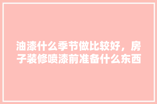 油漆什么季节做比较好，房子装修喷漆前准备什么东西。 油漆什么季节做比较好，房子装修喷漆前准备什么东西。 家居装饰