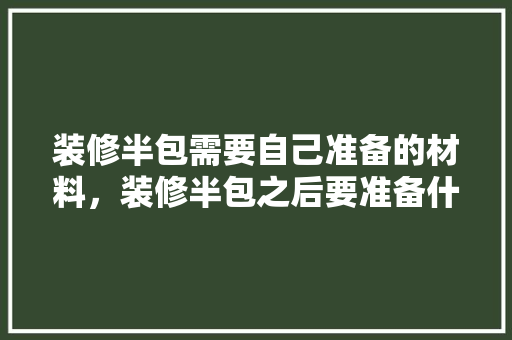 装修半包需要自己准备的材料，装修半包之后要准备什么东西。 装修半包需要自己准备的材料，装修半包之后要准备什么东西。 家居装饰