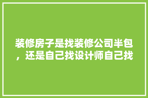 装修房子是找装修公司半包，还是自己找设计师自己找工人搞，哪个更好更划算，包给装修公司的流程。 装修房子是找装修公司半包，还是自己找设计师自己找工人搞，哪个更好更划算，包给装修公司的流程。 家居设计