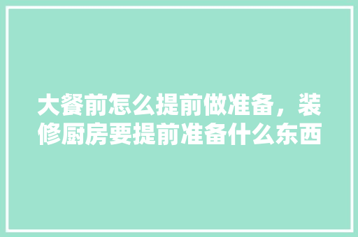 大餐前怎么提前做准备，装修厨房要提前准备什么东西。 大餐前怎么提前做准备，装修厨房要提前准备什么东西。 二手房