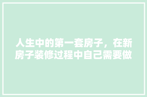 人生中的第一套房子，在新房子装修过程中自己需要做什么，房子装修前应做什么准备工作。 人生中的第一套房子，在新房子装修过程中自己需要做什么，房子装修前应做什么准备工作。 二手房