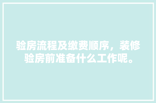 验房流程及缴费顺序，装修验房前准备什么工作呢。 验房流程及缴费顺序，装修验房前准备什么工作呢。 买房须知