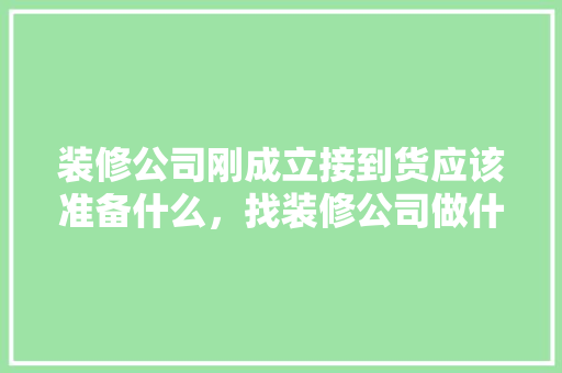 装修公司刚成立接到货应该准备什么，找装修公司做什么准备工作。 装修公司刚成立接到货应该准备什么，找装修公司做什么准备工作。 买房须知