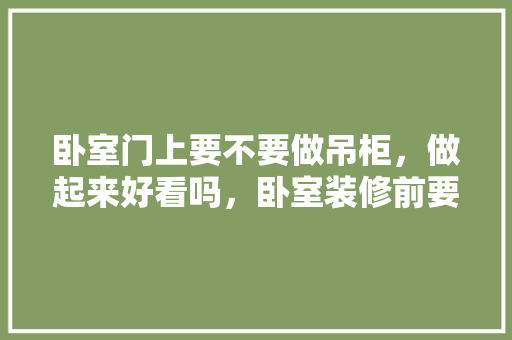 卧室门上要不要做吊柜，做起来好看吗，卧室装修前要准备什么东西。 卧室门上要不要做吊柜，做起来好看吗，卧室装修前要准备什么东西。 买房须知