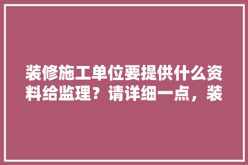 装修施工单位要提供什么资料给监理？请详细一点，装修动工主任要准备什么东西。 装修施工单位要提供什么资料给监理？请详细一点，装修动工主任要准备什么东西。 二手房