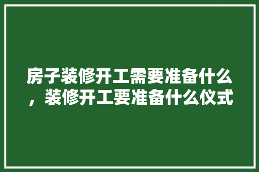 房子装修开工需要准备什么，装修开工要准备什么仪式。 房子装修开工需要准备什么，装修开工要准备什么仪式。 家居设计