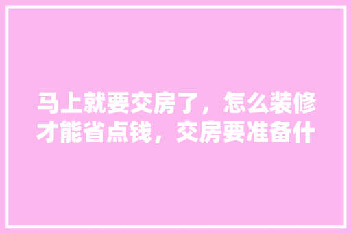 马上就要交房了，怎么装修才能省点钱，交房要准备什么装修材料。 马上就要交房了，怎么装修才能省点钱，交房要准备什么装修材料。 家居装饰