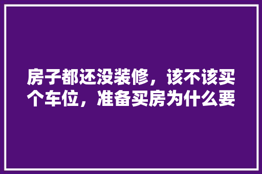 房子都还没装修，该不该买个车位，准备买房为什么要先装修房子。 房子都还没装修，该不该买个车位，准备买房为什么要先装修房子。 家居装饰