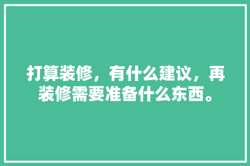 打算装修，有什么建议，再装修需要准备什么东西。 打算装修，有什么建议，再装修需要准备什么东西。 买房须知