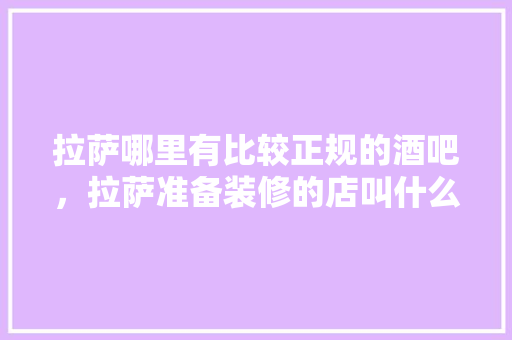 拉萨哪里有比较正规的酒吧，拉萨准备装修的店叫什么名字。 拉萨哪里有比较正规的酒吧，拉萨准备装修的店叫什么名字。 装修知识