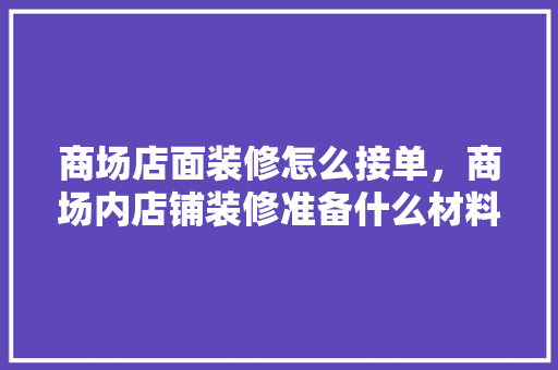 商场店面装修怎么接单，商场内店铺装修准备什么材料。 商场店面装修怎么接单，商场内店铺装修准备什么材料。 买房须知