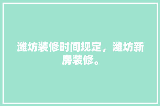 潍坊装修时间规定，潍坊新房装修。 潍坊装修时间规定，潍坊新房装修。 装修知识
