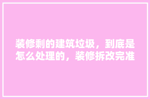 装修剩的建筑垃圾，到底是怎么处理的，装修拆改完准备什么东西。 装修剩的建筑垃圾，到底是怎么处理的，装修拆改完准备什么东西。 装修知识