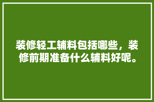 装修轻工辅料包括哪些，装修前期准备什么辅料好呢。 装修轻工辅料包括哪些，装修前期准备什么辅料好呢。 家居设计