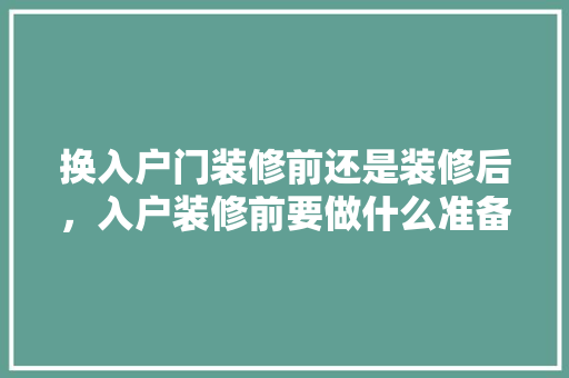 换入户门装修前还是装修后，入户装修前要做什么准备工作。 换入户门装修前还是装修后，入户装修前要做什么准备工作。 买房须知
