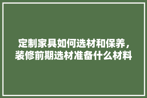 定制家具如何选材和保养，装修前期选材准备什么材料。 定制家具如何选材和保养，装修前期选材准备什么材料。 家居设计
