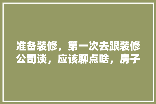 准备装修，第一次去跟装修公司谈，应该聊点啥，房子装修第一天准备什么东西。 准备装修，第一次去跟装修公司谈，应该聊点啥，房子装修第一天准备什么东西。 买房须知