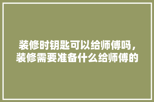 装修时钥匙可以给师傅吗，装修需要准备什么给师傅的东西。 装修时钥匙可以给师傅吗，装修需要准备什么给师傅的东西。 装修知识
