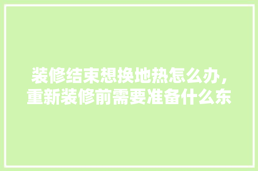 装修结束想换地热怎么办，重新装修前需要准备什么东西。 装修结束想换地热怎么办，重新装修前需要准备什么东西。 家居设计