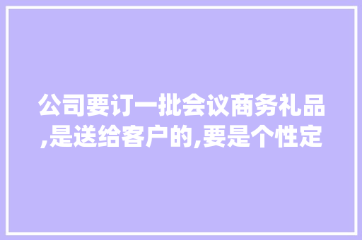 公司要订一批会议商务礼品,是送给客户的,要是个性定制的,上面要带logo作为负责人,我该选哪些产品呢，个性装修需要准备什么东西。 公司要订一批会议商务礼品,是送给客户的,要是个性定制的,上面要带logo作为负责人,我该选哪些产品呢，个性装修需要准备什么东西。 二手房