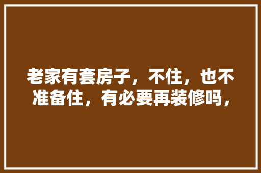 老家有套房子，不住，也不准备住，有必要再装修吗，家里装修准备什么东西好。 老家有套房子，不住，也不准备住，有必要再装修吗，家里装修准备什么东西好。 家居设计