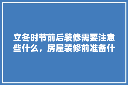 立冬时节前后装修需要注意些什么，房屋装修前准备什么东西好。 立冬时节前后装修需要注意些什么，房屋装修前准备什么东西好。 二手房