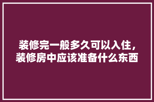 装修完一般多久可以入住，装修房中应该准备什么东西。 装修完一般多久可以入住，装修房中应该准备什么东西。 装修知识