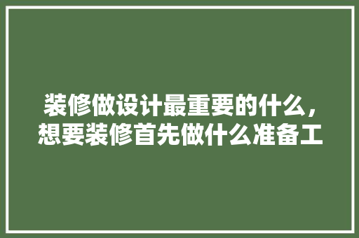装修做设计最重要的什么，想要装修首先做什么准备工作。 装修做设计最重要的什么，想要装修首先做什么准备工作。 家居装饰