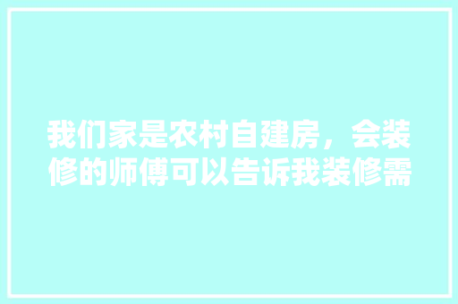 我们家是农村自建房，会装修的师傅可以告诉我装修需要买什么材料吗，装修要买些什么材料。 我们家是农村自建房，会装修的师傅可以告诉我装修需要买什么材料吗，装修要买些什么材料。 家居装饰