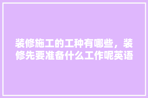 装修施工的工种有哪些，装修先要准备什么工作呢英语。 装修施工的工种有哪些，装修先要准备什么工作呢英语。 家居设计