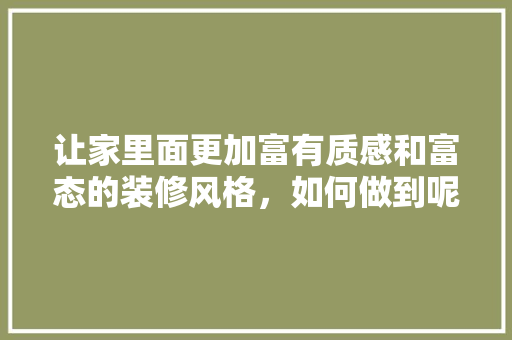 让家里面更加富有质感和富态的装修风格，如何做到呢，准备装修用什么方法好看一点。 让家里面更加富有质感和富态的装修风格，如何做到呢，准备装修用什么方法好看一点。 二手房