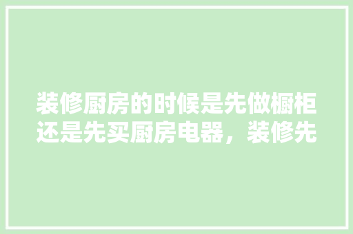 装修厨房的时候是先做橱柜还是先买厨房电器，装修先要准备什么东西。 装修厨房的时候是先做橱柜还是先买厨房电器，装修先要准备什么东西。 家居装饰