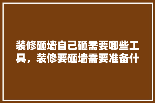 装修砸墙自己砸需要哪些工具，装修要砸墙需要准备什么东西。 二手房