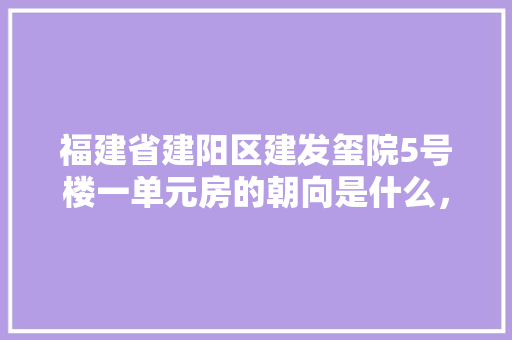福建省建阳区建发玺院5号楼一单元房的朝向是什么，建发玺院样板房。 福建省建阳区建发玺院5号楼一单元房的朝向是什么，建发玺院样板房。 买房须知