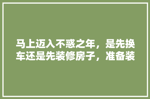 马上迈入不惑之年，是先换车还是先装修房子，准备装修先做什么工作。 马上迈入不惑之年，是先换车还是先装修房子，准备装修先做什么工作。 二手房