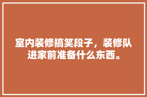 室内装修搞笑段子，装修队进家前准备什么东西。 室内装修搞笑段子，装修队进家前准备什么东西。 装修知识