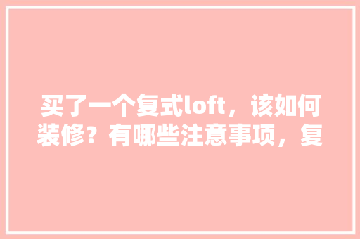 买了一个复式loft，该如何装修？有哪些注意事项，复式楼装修前准备什么东西。 买了一个复式loft，该如何装修？有哪些注意事项，复式楼装修前准备什么东西。 家居装饰