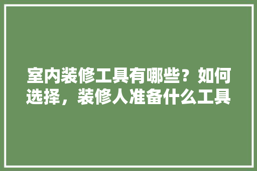 室内装修工具有哪些？如何选择，装修人准备什么工具好呢视频。 室内装修工具有哪些？如何选择，装修人准备什么工具好呢视频。 家居设计
