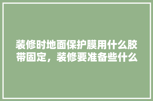 装修时地面保护膜用什么胶带固定，装修要准备些什么胶带呢图片。 装修时地面保护膜用什么胶带固定，装修要准备些什么胶带呢图片。 家居装饰