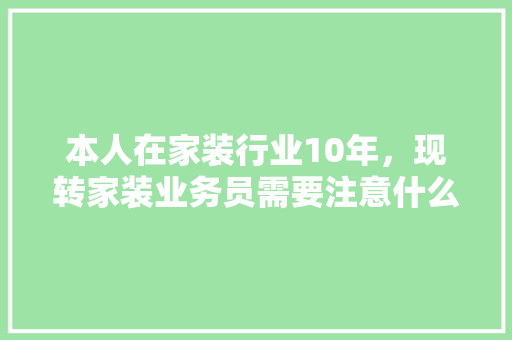 本人在家装行业10年，现转家装业务员需要注意什么，学习什么，前景如何，装修第一天需准备什么东西。 本人在家装行业10年，现转家装业务员需要注意什么，学习什么，前景如何，装修第一天需准备什么东西。 装修知识