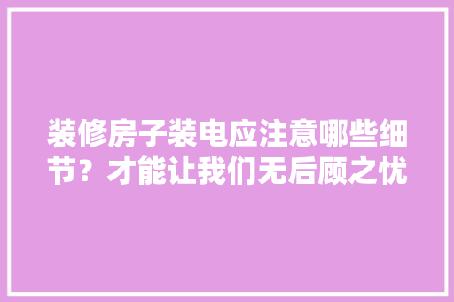 装修房子装电应注意哪些细节？才能让我们无后顾之忧，装修房前要准备什么东西呢。 装修房子装电应注意哪些细节？才能让我们无后顾之忧，装修房前要准备什么东西呢。 装修知识
