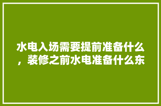 水电入场需要提前准备什么，装修之前水电准备什么东西。 水电入场需要提前准备什么，装修之前水电准备什么东西。 装修知识