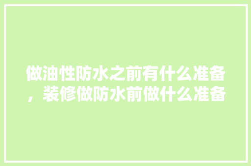 做油性防水之前有什么准备，装修做防水前做什么准备工作。 做油性防水之前有什么准备，装修做防水前做什么准备工作。 二手房