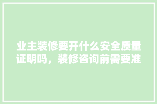 业主装修要开什么安全质量证明吗，装修咨询前需要准备什么资料。 业主装修要开什么安全质量证明吗，装修咨询前需要准备什么资料。 买房须知